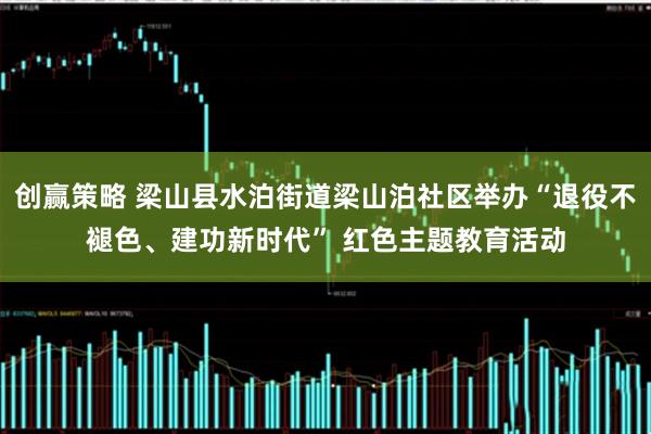 创赢策略 梁山县水泊街道梁山泊社区举办“退役不褪色、建功新时代” 红色主题教育活动