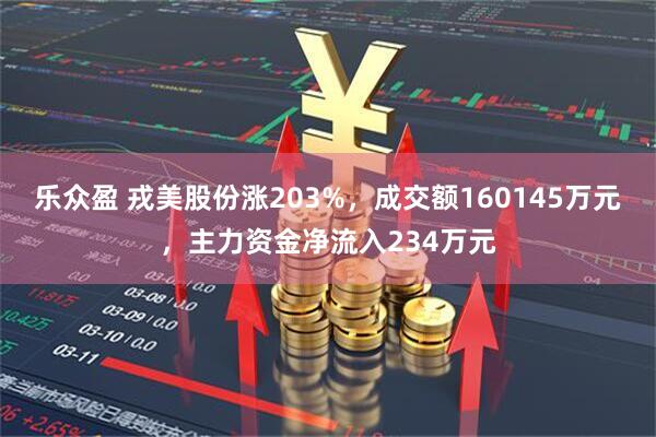 乐众盈 戎美股份涨203%，成交额160145万元，主力资金净流入234万元