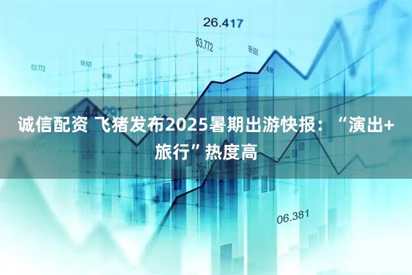 诚信配资 飞猪发布2025暑期出游快报：“演出+旅行”热度高