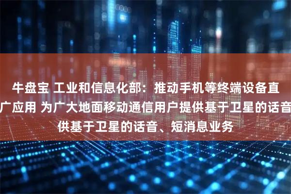 牛盘宝 工业和信息化部：推动手机等终端设备直连卫星加快推广应用 为广大地面移动通信用户提供基于卫星的话音、短消息业务
