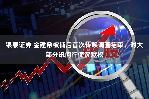 银泰证券 金建希被捕后首次传唤调查结束，对大部分讯问行使沉默权