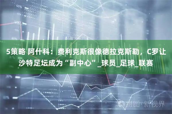 5策略 阿什科：费利克斯很像德拉克斯勒，C罗让沙特足坛成为“副中心”_球员_足球_联赛