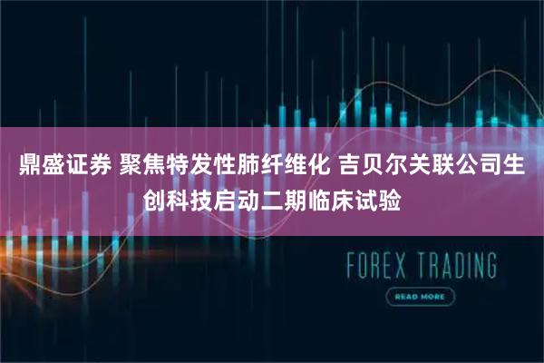 鼎盛证券 聚焦特发性肺纤维化 吉贝尔关联公司生创科技启动二期临床试验