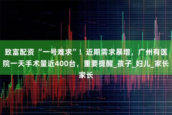致富配资 “一号难求”！近期需求暴增，广州有医院一天手术量近400台，重要提醒_孩子_妇儿_家长