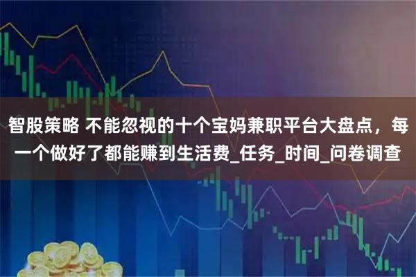 智股策略 不能忽视的十个宝妈兼职平台大盘点，每一个做好了都能赚到生活费_任务_时间_问卷调查