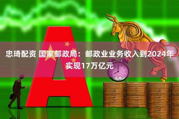 忠琦配资 国家邮政局：邮政业业务收入到2024年实现17万亿元