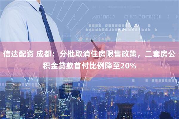 信达配资 成都：分批取消住房限售政策，二套房公积金贷款首付比例降至20%