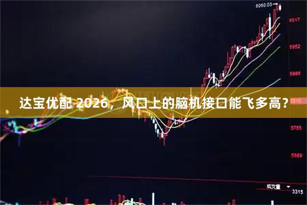 达宝优配 2026，风口上的脑机接口能飞多高？