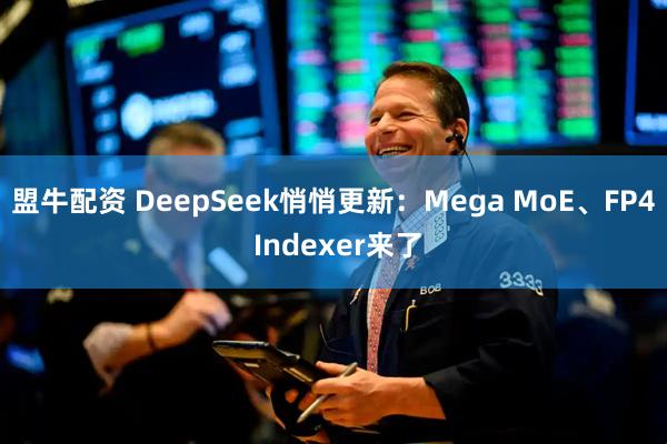 盟牛配资 DeepSeek悄悄更新：Mega MoE、FP4 Indexer来了