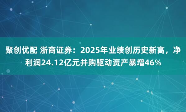 聚创优配 浙商证券：2025年业绩创历史新高，净利润24.12亿元并购驱动资产暴增46%