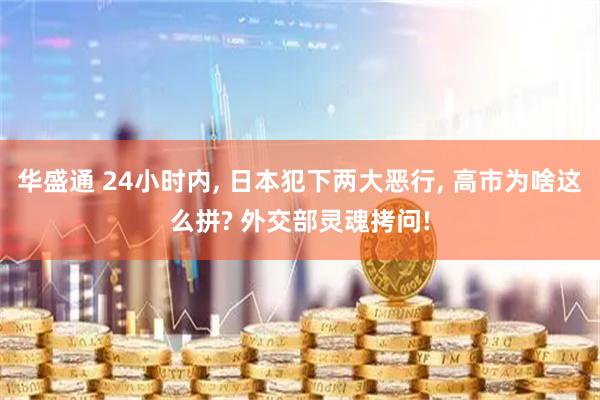 华盛通 24小时内, 日本犯下两大恶行, 高市为啥这么拼? 外交部灵魂拷问!