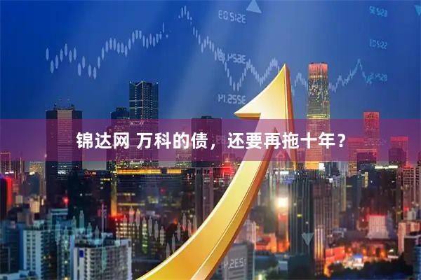 锦达网 万科的债，还要再拖十年？