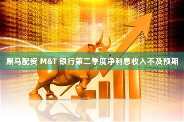 黑马配资 M&T 银行第二季度净利息收入不及预期