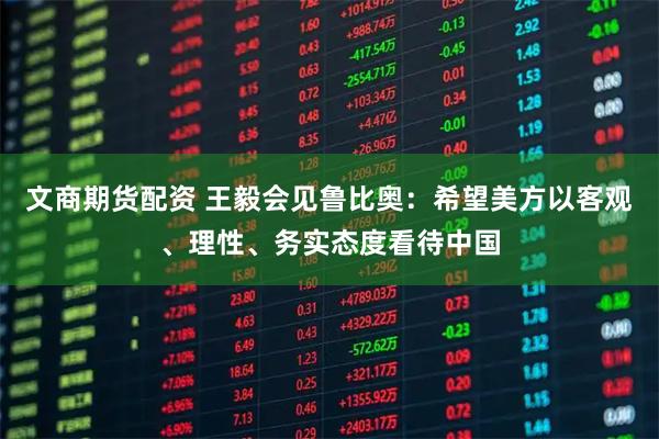 文商期货配资 王毅会见鲁比奥：希望美方以客观、理性、务实态度看待中国