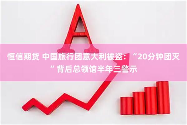 恒信期货 中国旅行团意大利被盗：“20分钟团灭”背后总领馆半年三警示