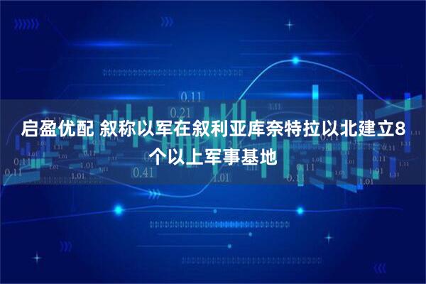 启盈优配 叙称以军在叙利亚库奈特拉以北建立8个以上军事基地