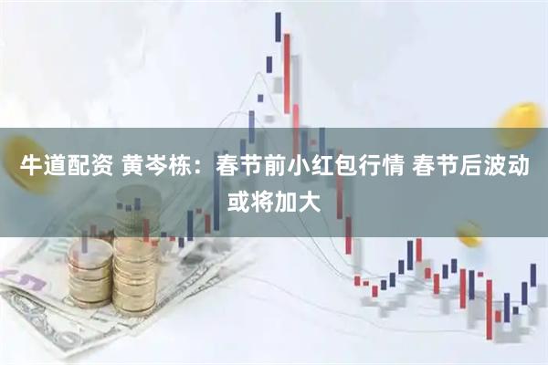 牛道配资 黄岑栋：春节前小红包行情 春节后波动或将加大