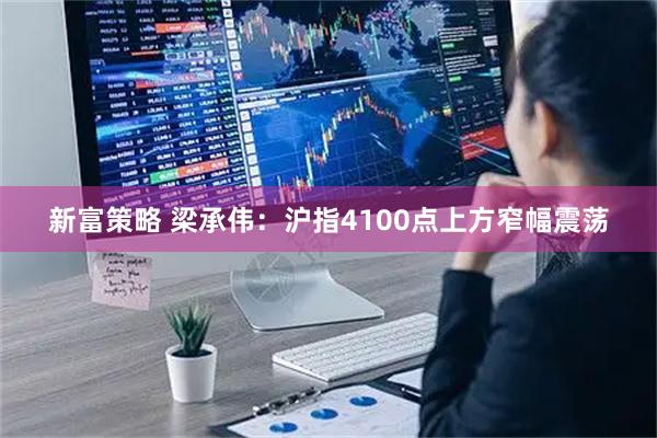 新富策略 梁承伟：沪指4100点上方窄幅震荡