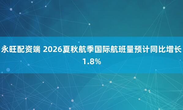 永旺配资端 2026夏秋航季国际航班量预计同比增长1.8%