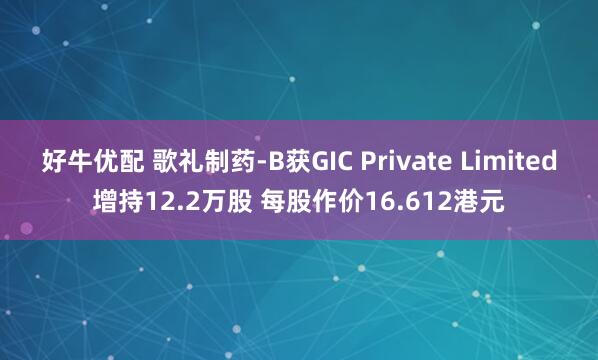 好牛优配 歌礼制药-B获GIC Private Limited增持12.2万股 每股作价16.612港元