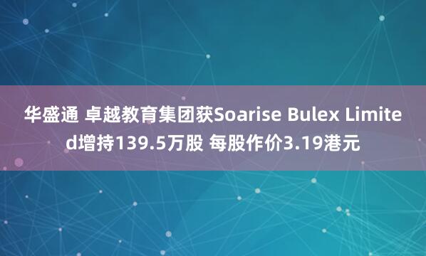 华盛通 卓越教育集团获Soarise Bulex Limited增持139.5万股 每股作价3.19港元