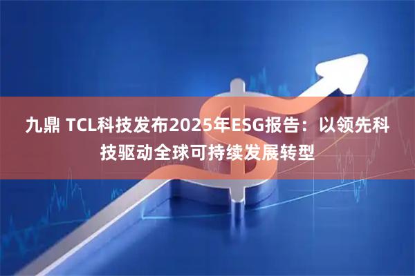 九鼎 TCL科技发布2025年ESG报告：以领先科技驱动全球可持续发展转型