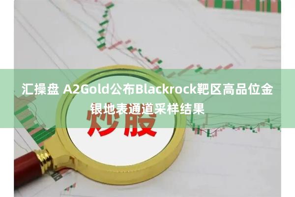 汇操盘 A2Gold公布Blackrock靶区高品位金银地表通道采样结果