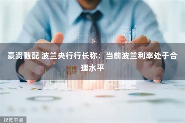 豪资随配 波兰央行行长称：当前波兰利率处于合理水平