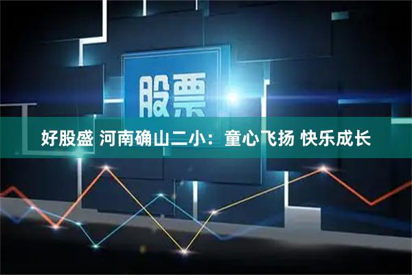 好股盛 河南确山二小：童心飞扬 快乐成长