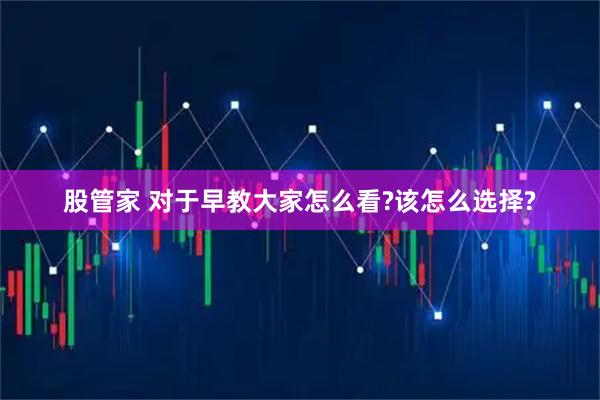 股管家 对于早教大家怎么看?该怎么选择?