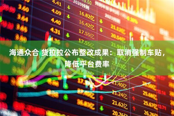 海通众合 货拉拉公布整改成果：取消强制车贴，降低平台费率
