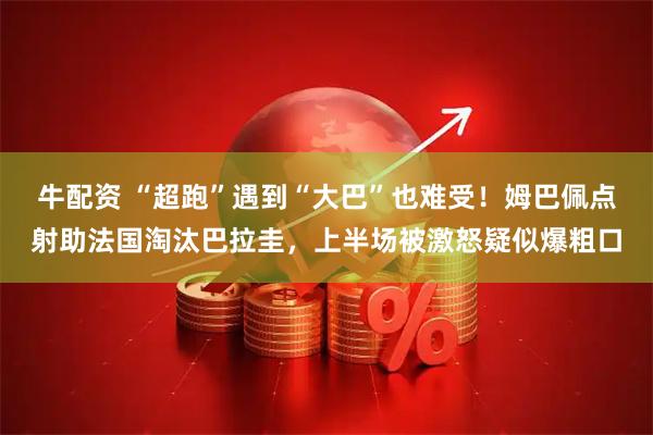 牛配资 “超跑”遇到“大巴”也难受！姆巴佩点射助法国淘汰巴拉圭，上半场被激怒疑似爆粗口