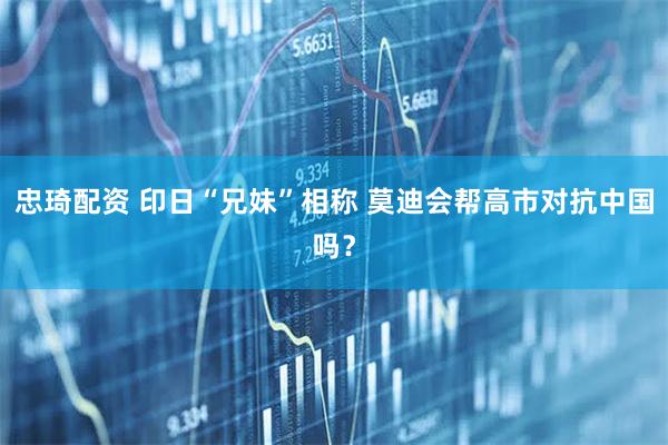 忠琦配资 印日“兄妹”相称 莫迪会帮高市对抗中国吗？
