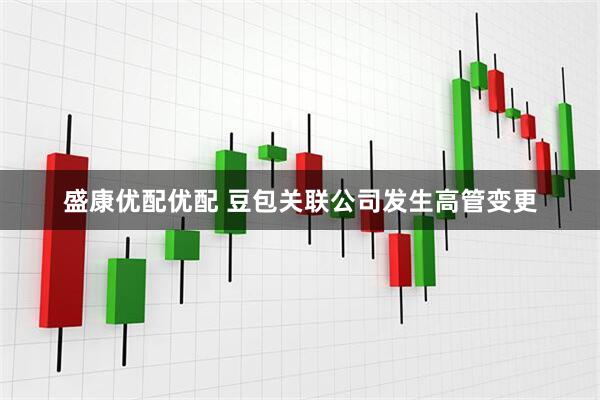 盛康优配优配 豆包关联公司发生高管变更