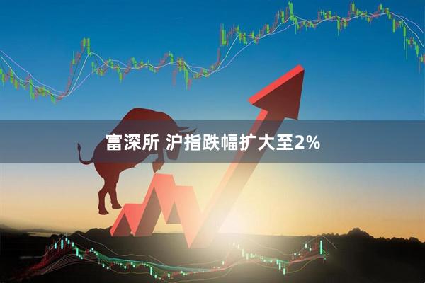 富深所 沪指跌幅扩大至2%