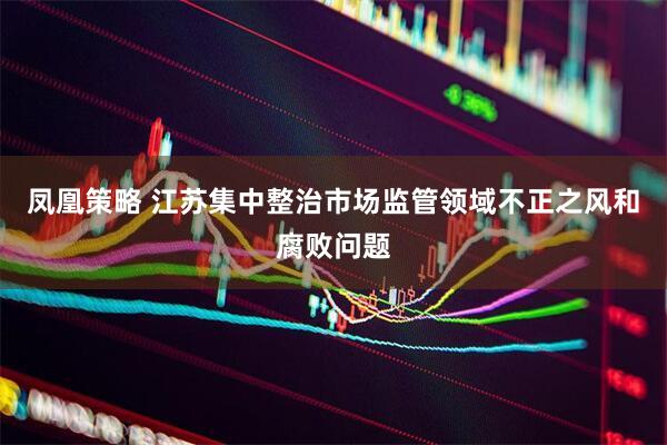 凤凰策略 江苏集中整治市场监管领域不正之风和腐败问题