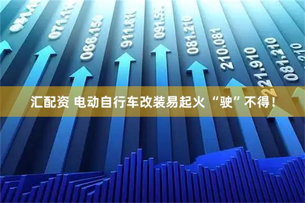 汇配资 电动自行车改装易起火 “驶”不得！