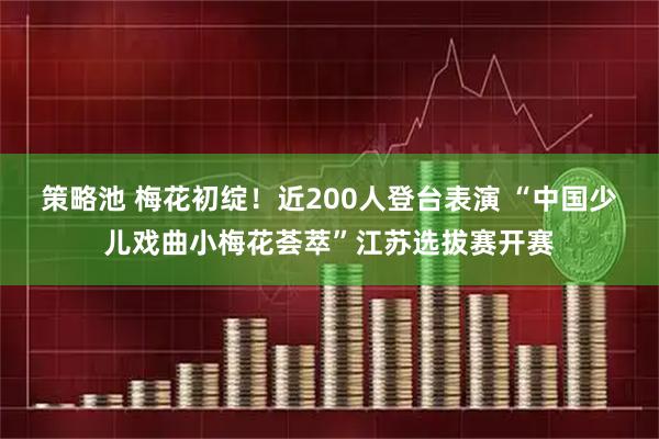 策略池 梅花初绽！近200人登台表演 “中国少儿戏曲小梅花荟萃”江苏选拔赛开赛