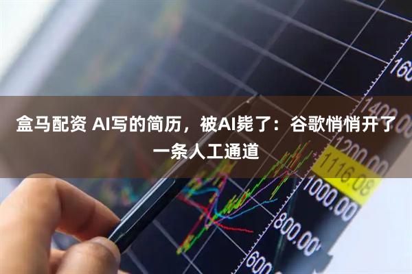 盒马配资 AI写的简历，被AI毙了：谷歌悄悄开了一条人工通道