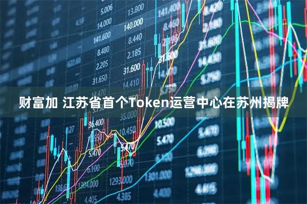 财富加 江苏省首个Token运营中心在苏州揭牌