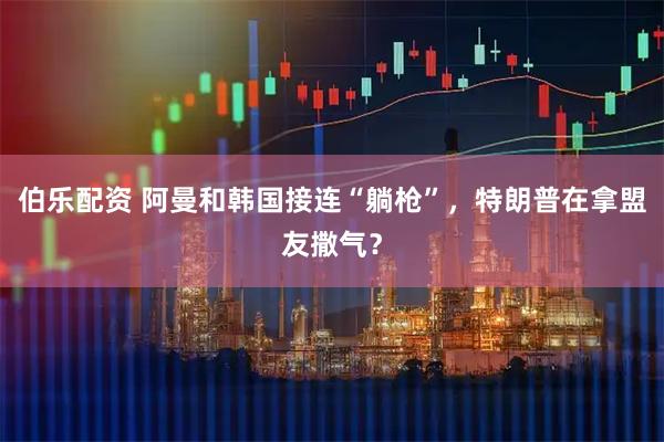 伯乐配资 阿曼和韩国接连“躺枪”，特朗普在拿盟友撒气？