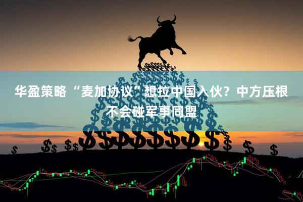 华盈策略 “麦加协议”想拉中国入伙？中方压根不会碰军事同盟