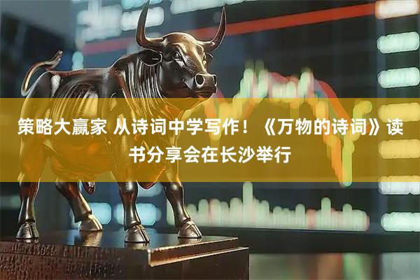 策略大赢家 从诗词中学写作！《万物的诗词》读书分享会在长沙举行
