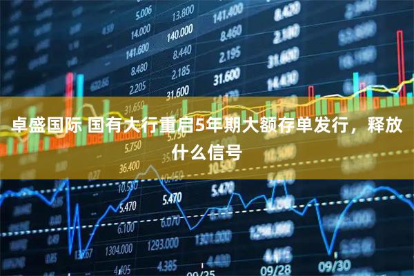 卓盛国际 国有大行重启5年期大额存单发行，释放什么信号