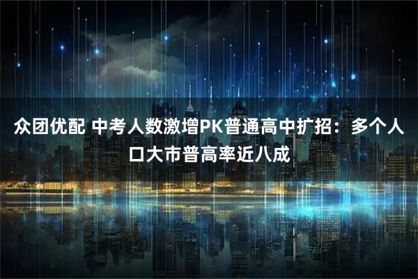 众团优配 中考人数激增PK普通高中扩招：多个人口大市普高率近八成