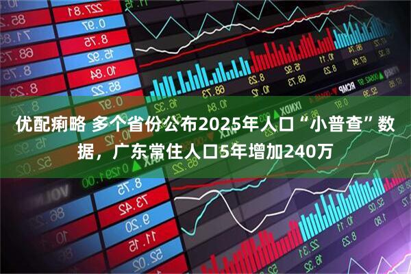 优配痢略 多个省份公布2025年人口“小普查”数据，广东常住人口5年增加240万